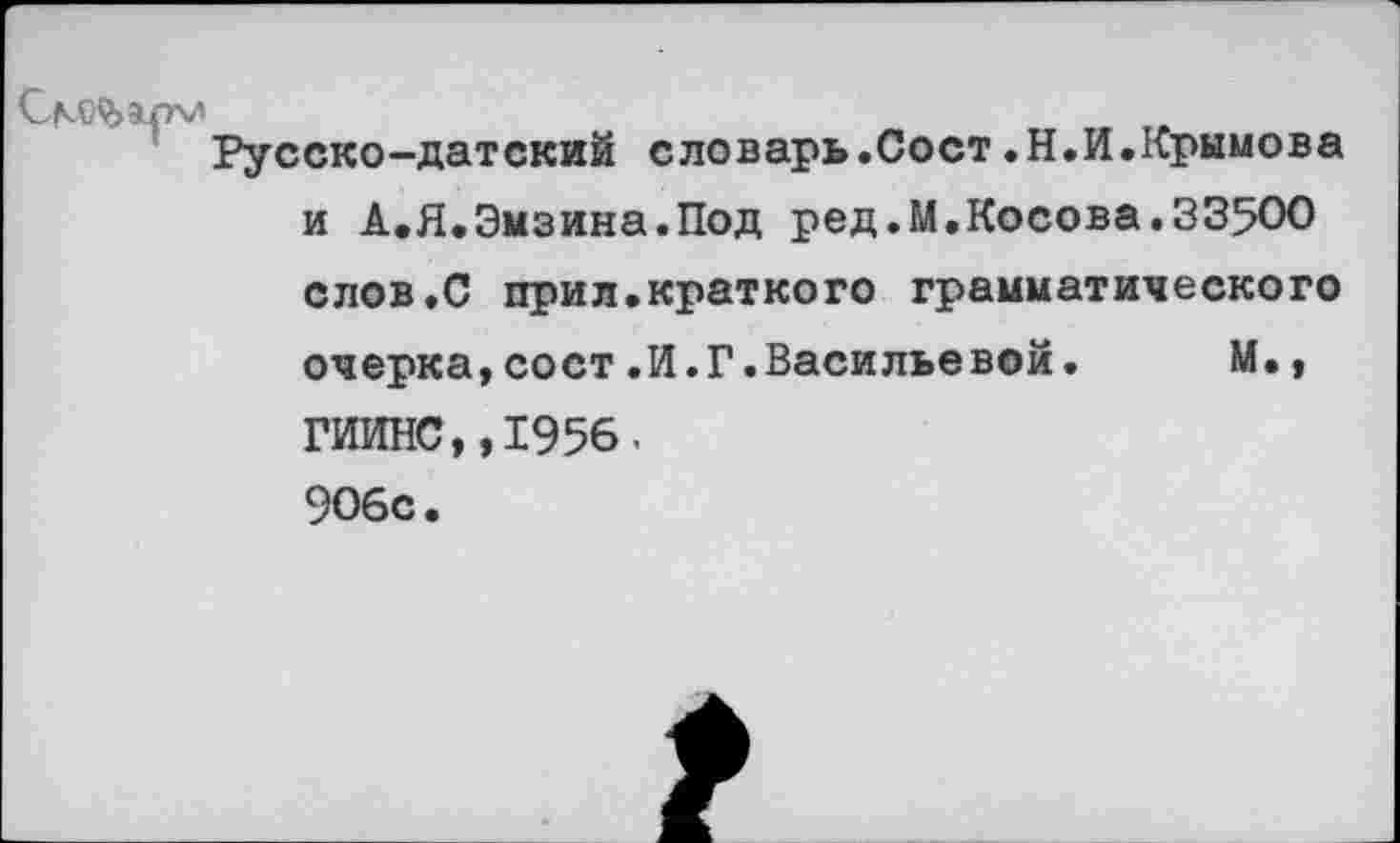 ﻿Русско-датский словарь.Сост.Н.И.Крымова и А.Я.Эмзина.Под ред.М.Косова.33500
слов.С прил.краткого грамматического очерка,сост.И.Г.Васильевой. М., ГИИНС,,1956.
906с.